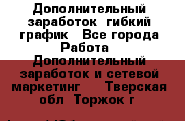 Дополнительный заработок, гибкий график - Все города Работа » Дополнительный заработок и сетевой маркетинг   . Тверская обл.,Торжок г.